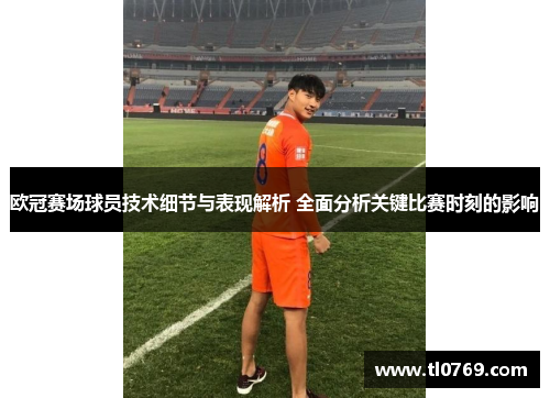 欧冠赛场球员技术细节与表现解析 全面分析关键比赛时刻的影响